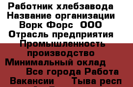 Работник хлебзавода › Название организации ­ Ворк Форс, ООО › Отрасль предприятия ­ Промышленность, производство › Минимальный оклад ­ 27 000 - Все города Работа » Вакансии   . Тыва респ.,Ак-Довурак г.